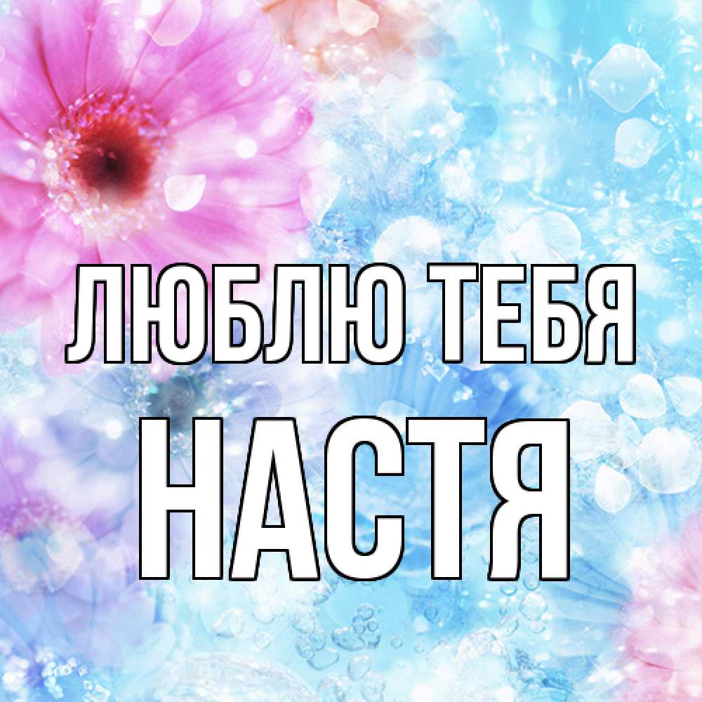 Открытка на каждый день с именем, Настя Люблю тебя цветы Прикольная открытка с пожеланием онлайн скачать бесплатно 