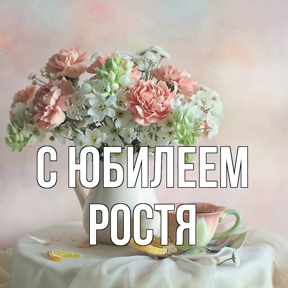 Открытка на каждый день с именем, Ростя C юбилеем с цветами Прикольная открытка с пожеланием онлайн скачать бесплатно 
