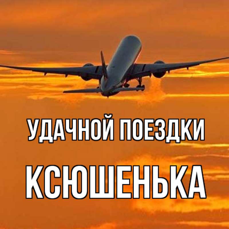 Открытка с именем, Ксюшенька, Удачной поездки