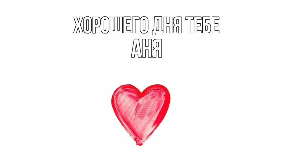 Открытка на каждый день с именем, Аня Хорошего дня тебе прекрасного дня любимой Прикольная открытка с пожеланием онлайн скачать бесплатно 