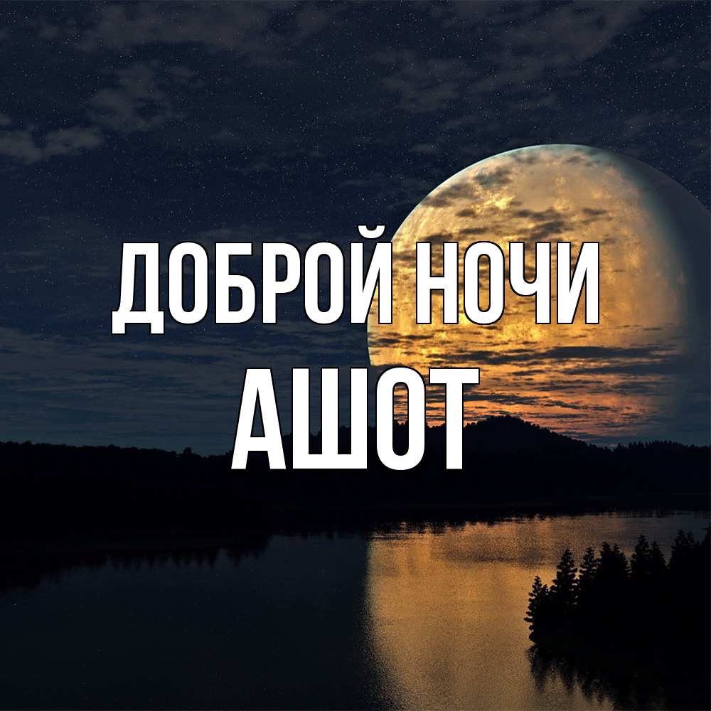 Открытка на каждый день с именем, Ашот Доброй ночи речка Прикольная открытка с пожеланием онлайн скачать бесплатно 
