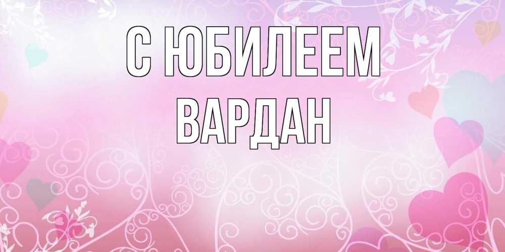 Открытка на каждый день с именем, Вардан C юбилеем розовые сердечки и узоры Прикольная открытка с пожеланием онлайн скачать бесплатно 