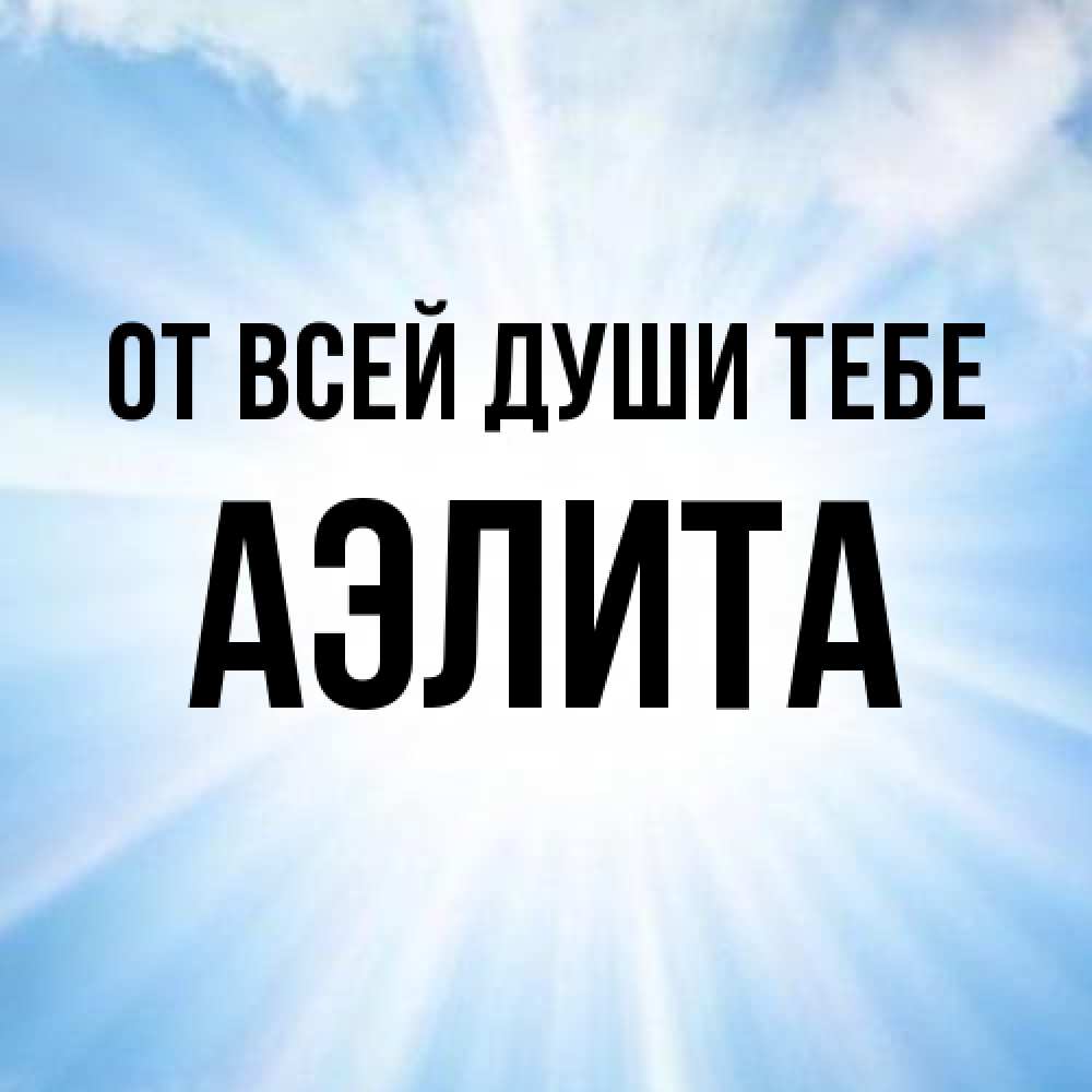 Открытка на каждый день с именем, Аэлита От всей души тебе свет небесный Прикольная открытка с пожеланием онлайн скачать бесплатно 