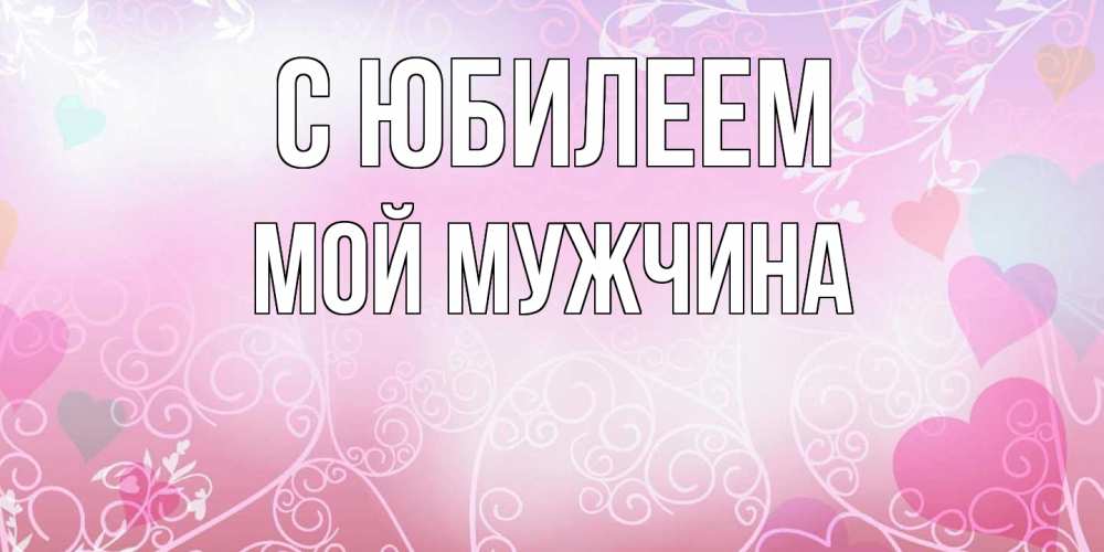 Открытка на каждый день с именем, Мой-мужчина C юбилеем розовые сердечки и узоры Прикольная открытка с пожеланием онлайн скачать бесплатно 