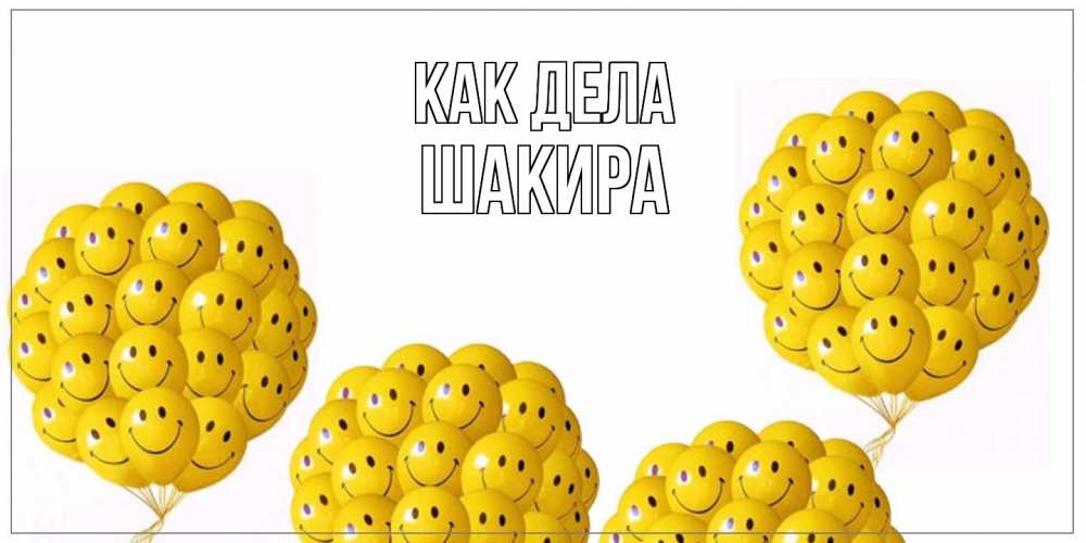 Открытка на каждый день с именем, Шакира Как дела Смайл, воздушные шары Прикольная открытка с пожеланием онлайн скачать бесплатно 