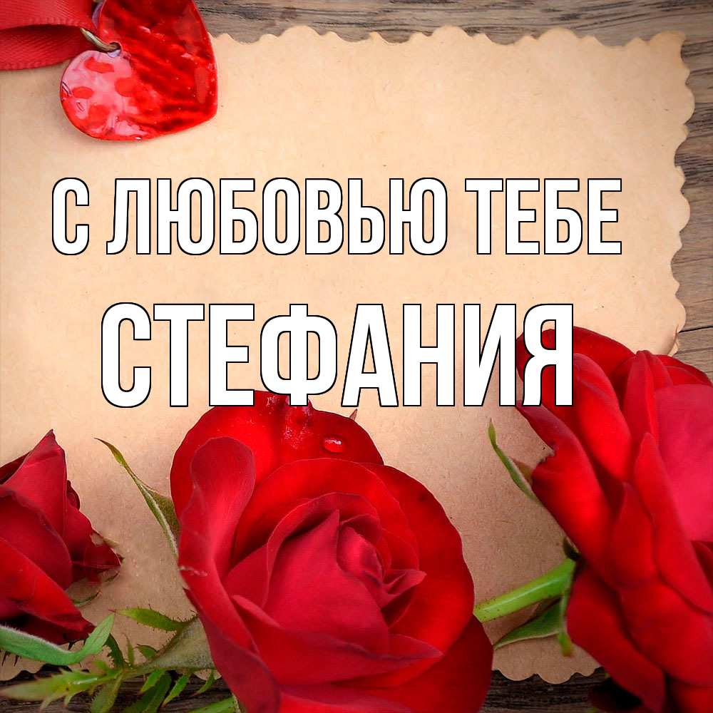 Открытка на каждый день с именем, Стефания С любовью тебе розы сердце 1 Прикольная открытка с пожеланием онлайн скачать бесплатно 