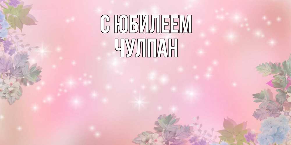 Открытка на каждый день с именем, Чулпан C юбилеем открыта с цветами в нежных тонах Прикольная открытка с пожеланием онлайн скачать бесплатно 