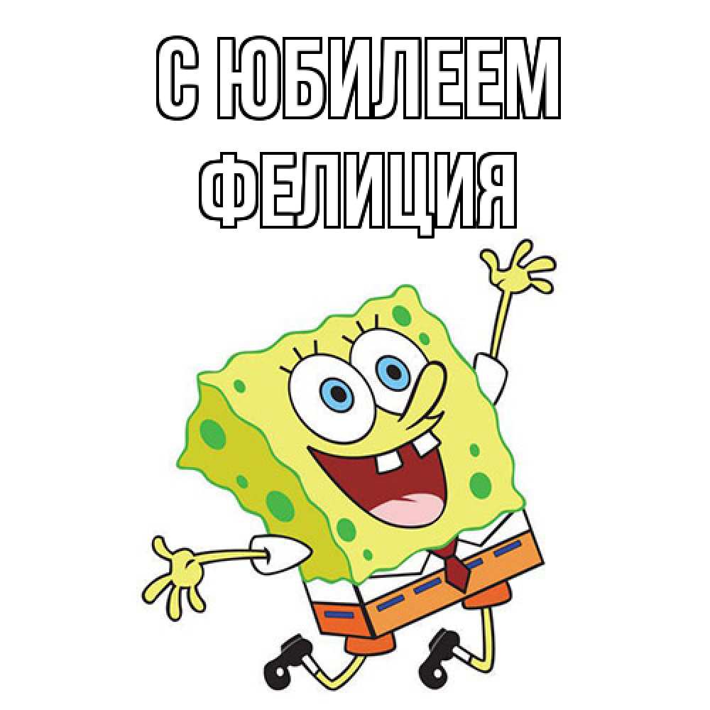 Открытка на каждый день с именем, Фелиция C юбилеем губка боб Прикольная открытка с пожеланием онлайн скачать бесплатно 