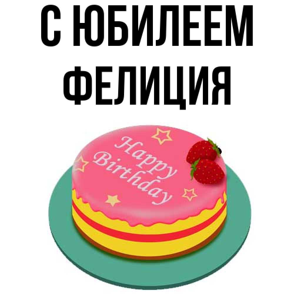 Открытка на каждый день с именем, Фелиция C юбилеем торт, клубника, днюха Прикольная открытка с пожеланием онлайн скачать бесплатно 