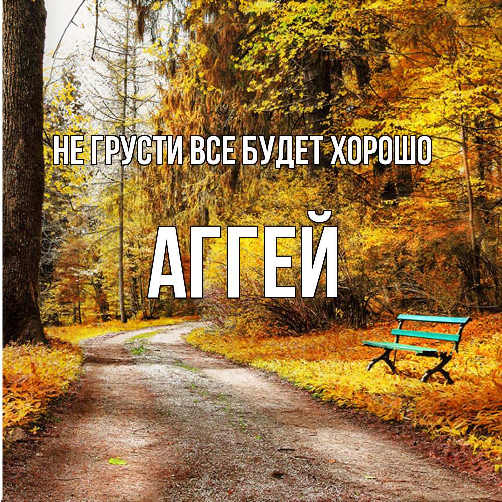 Открытка на каждый день с именем, Аггей Не грусти все будет хорошо зеленая лавочка Прикольная открытка с пожеланием онлайн скачать бесплатно 