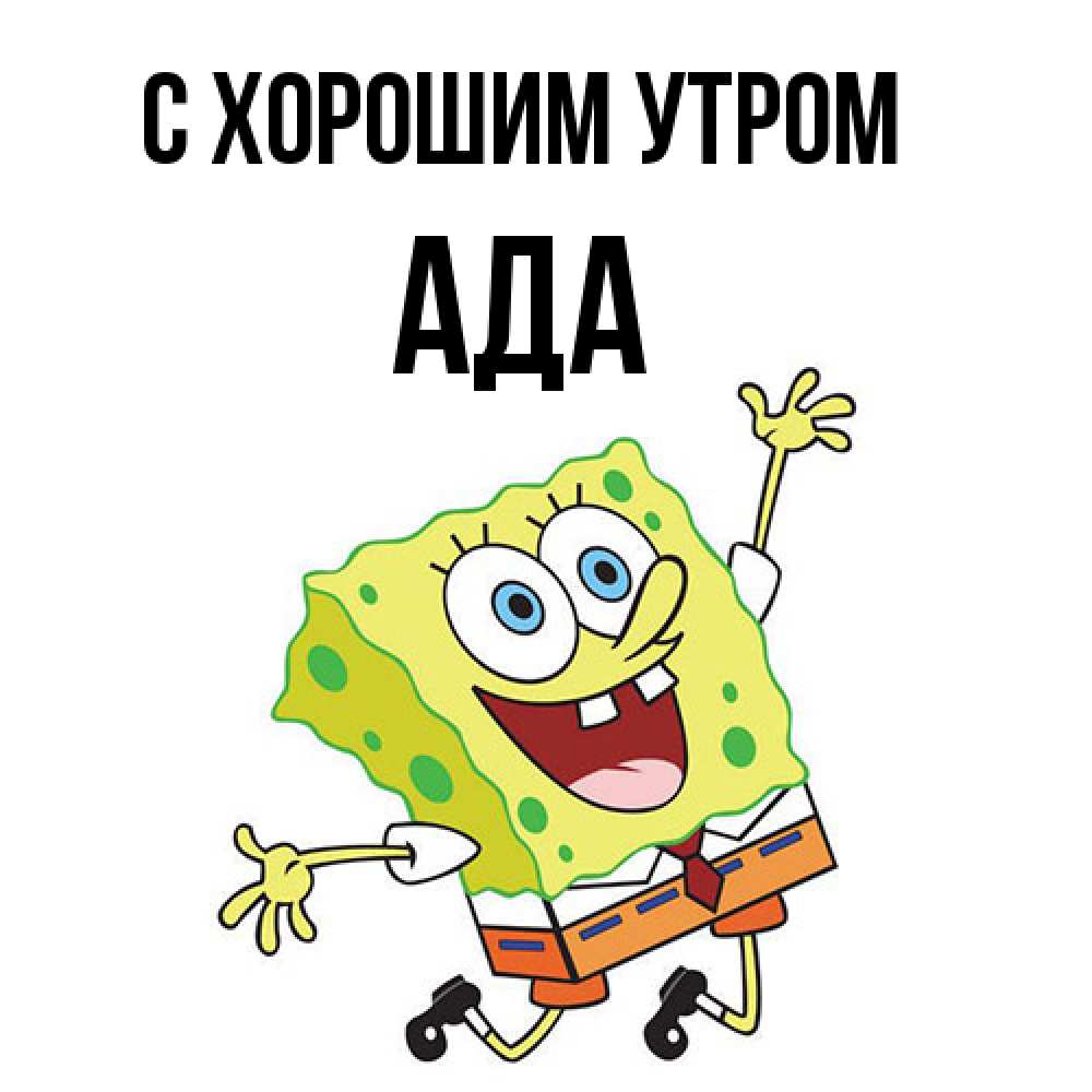 Открытка на каждый день с именем, Ада С хорошим утром улыбающийся спанч Боб Прикольная открытка с пожеланием онлайн скачать бесплатно 