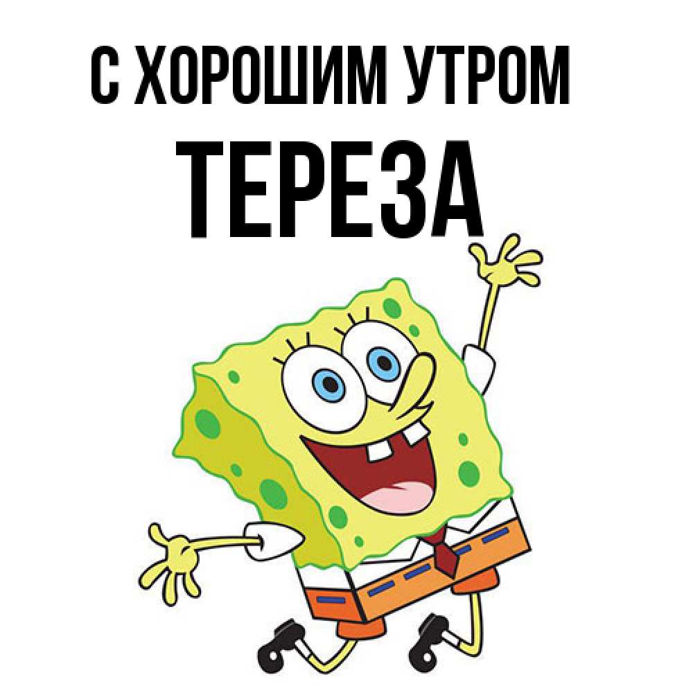 Открытка на каждый день с именем, Тереза С хорошим утром улыбающийся спанч Боб Прикольная открытка с пожеланием онлайн скачать бесплатно 