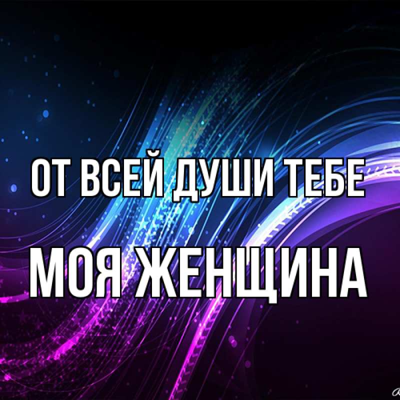 Открытка с именем, Моя женщина, От всей души тебе