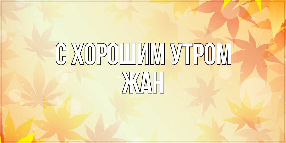 Открытка на каждый день с именем, Жан С хорошим утром доброе утро Прикольная открытка с пожеланием онлайн скачать бесплатно 