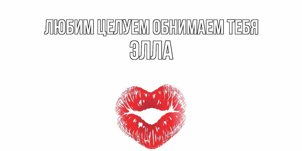 Открытка на каждый день с именем, Элла Любим целуем обнимаем тебя поцелуй Прикольная открытка с пожеланием онлайн скачать бесплатно 