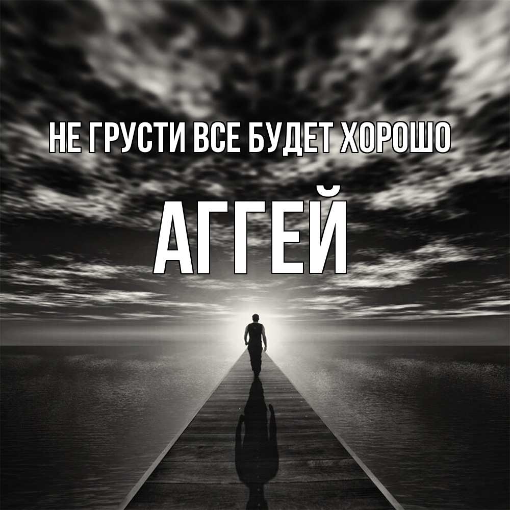 Открытка на каждый день с именем, Аггей Не грусти все будет хорошо человек Прикольная открытка с пожеланием онлайн скачать бесплатно 
