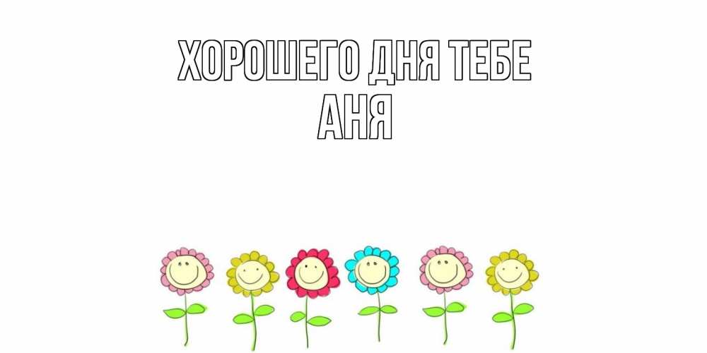 Открытка на каждый день с именем, Аня Хорошего дня тебе открытка на каждый день позитивного дня Прикольная открытка с пожеланием онлайн скачать бесплатно 