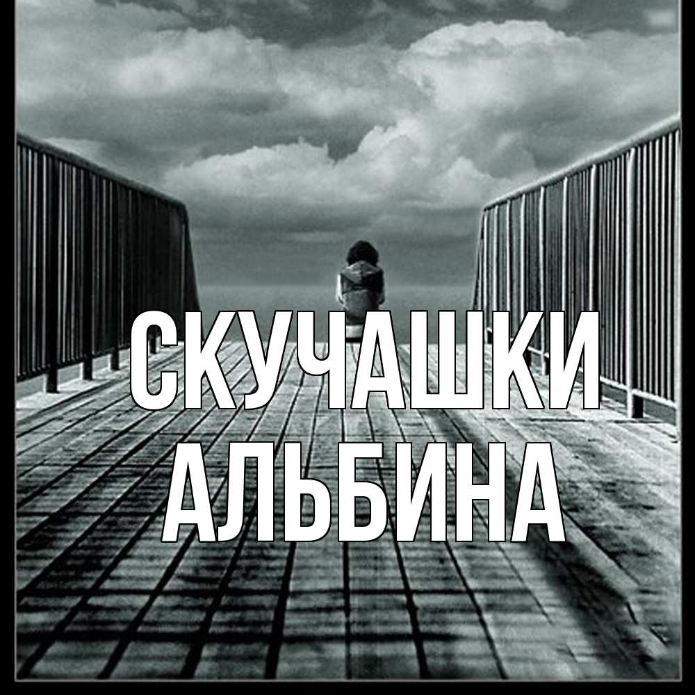 Открытка на каждый день с именем, Альбина Скучашки грусть 2 Прикольная открытка с пожеланием онлайн скачать бесплатно 