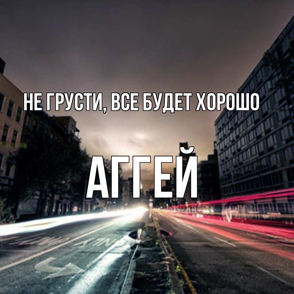 Открытка на каждый день с именем, Аггей Не грусти все будет хорошо съемка ночью Прикольная открытка с пожеланием онлайн скачать бесплатно 