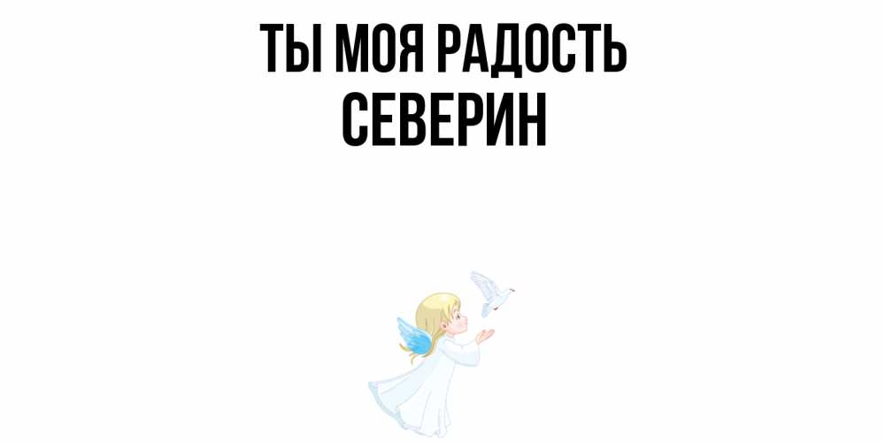 Открытка на каждый день с именем, Северин Ты моя радость ангел, голубь Прикольная открытка с пожеланием онлайн скачать бесплатно 