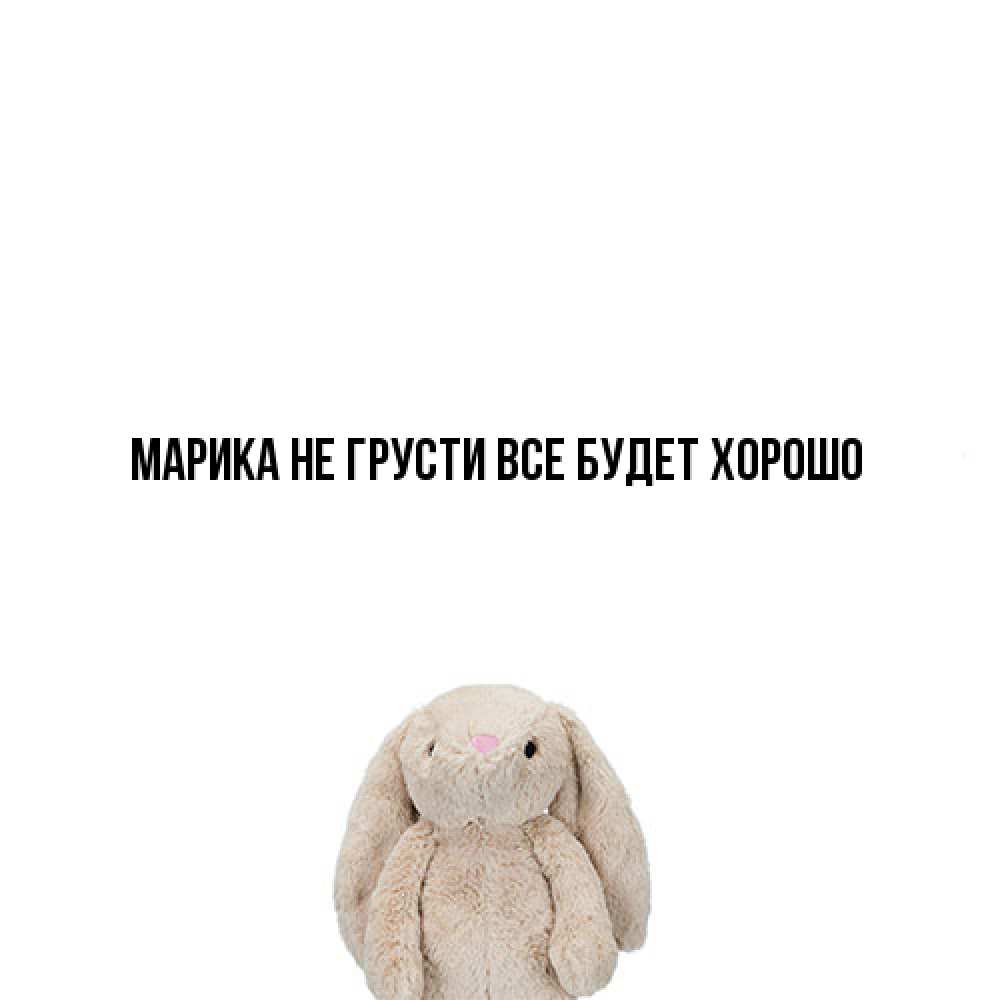 Открытка на каждый день с именем, Марика Не грусти все будет хорошо детская игрушка зайчика Прикольная открытка с пожеланием онлайн скачать бесплатно 
