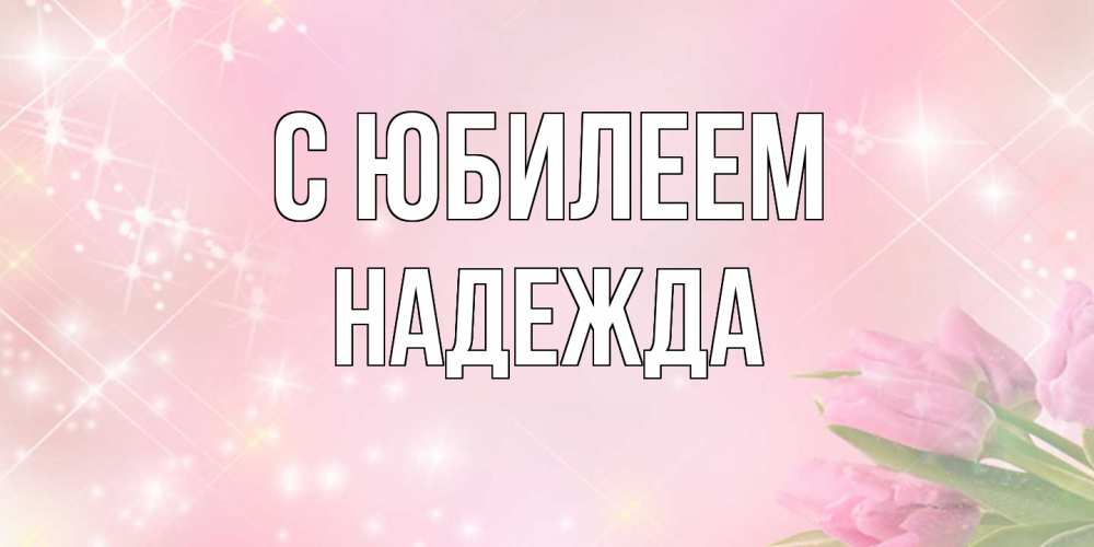 Открытка на каждый день с именем, Надежда C юбилеем открытки в нежных цветах Прикольная открытка с пожеланием онлайн скачать бесплатно 