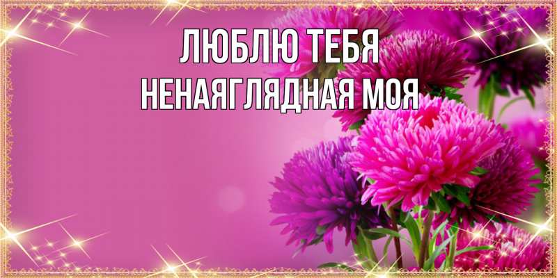 Открытка с именем, Ненаяглядная моя, Люблю тебя