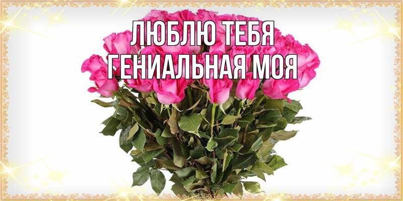 Открытка с именем, Гениальная моя, Люблю тебя