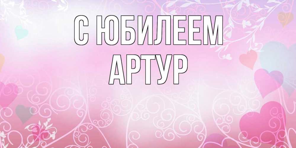 Открытка на каждый день с именем, Артур C юбилеем розовые сердечки и узоры Прикольная открытка с пожеланием онлайн скачать бесплатно 