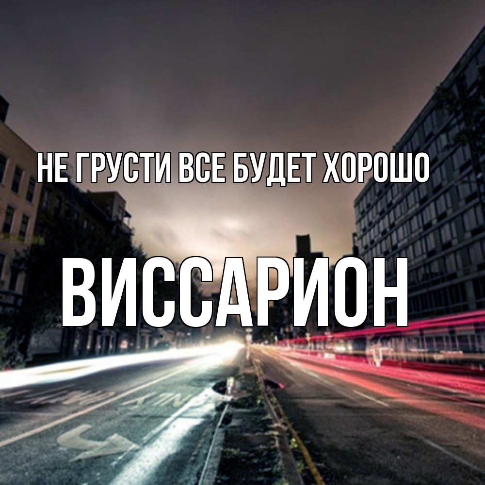 Открытка на каждый день с именем, Виссарион Не грусти все будет хорошо съемка ночью Прикольная открытка с пожеланием онлайн скачать бесплатно 