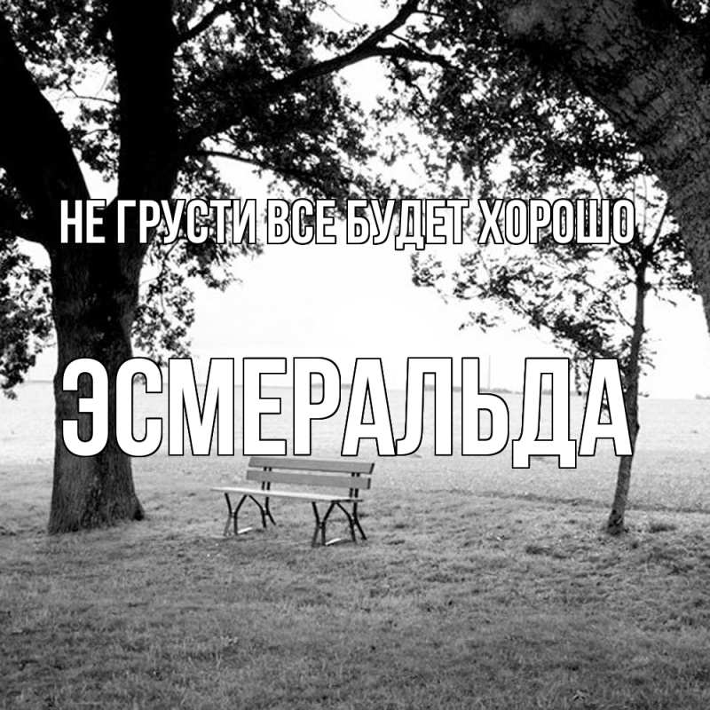 Открытка с именем, Эсмеральда, Не грусти все будет хорошо