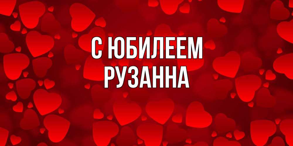 Открытка на каждый день с именем, Рузанна C юбилеем прекрасные сердечки на открытке с красным фоном Прикольная открытка с пожеланием онлайн скачать бесплатно 