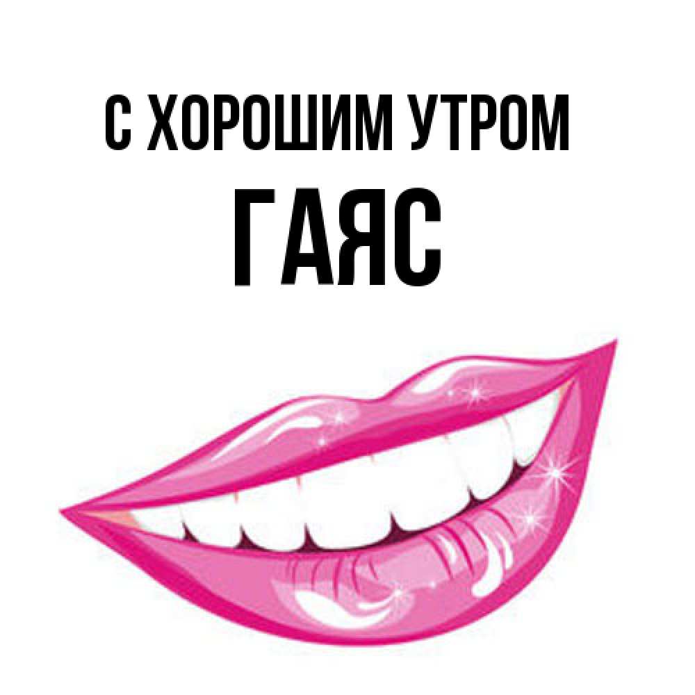 Открытка на каждый день с именем, Гаяс С хорошим утром розовые губы и белые зубы Прикольная открытка с пожеланием онлайн скачать бесплатно 