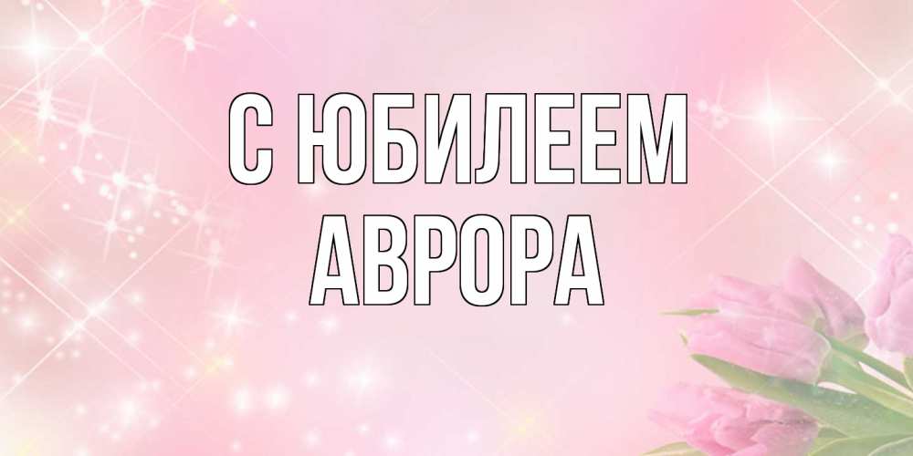 Открытка на каждый день с именем, Аврора C юбилеем открытки в нежных цветах Прикольная открытка с пожеланием онлайн скачать бесплатно 