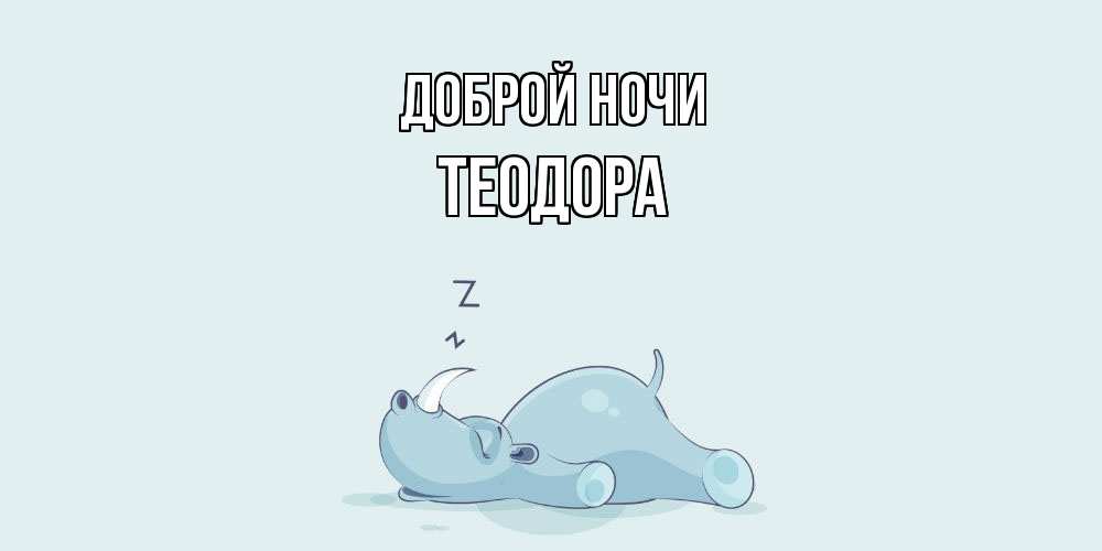 Открытка на каждый день с именем, Теодора Доброй ночи сладких снов с носорогом Прикольная открытка с пожеланием онлайн скачать бесплатно 