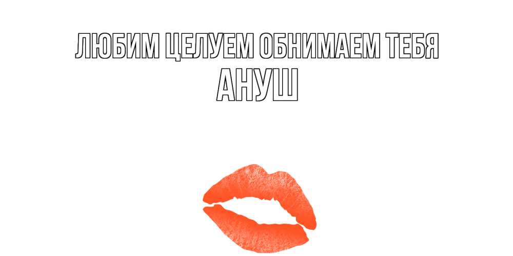 Открытка на каждый день с именем, Ануш Любим целуем обнимаем тебя поцелуй Прикольная открытка с пожеланием онлайн скачать бесплатно 