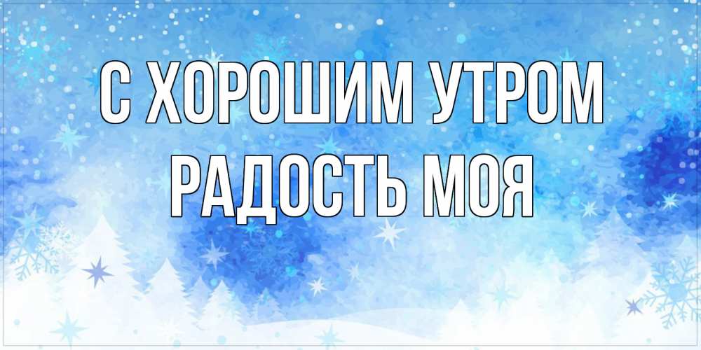 Открытка на каждый день с именем, Радость-моя С хорошим утром зима и снежинки Прикольная открытка с пожеланием онлайн скачать бесплатно 