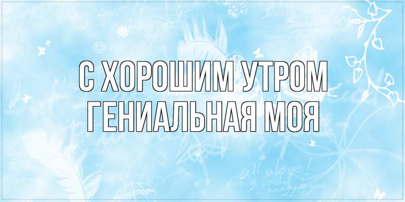 Картинка С хорошим утром, Гениальная моя
