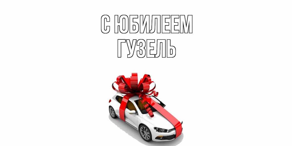 Открытка на каждый день с именем, Гузель C юбилеем машина, лента Прикольная открытка с пожеланием онлайн скачать бесплатно 