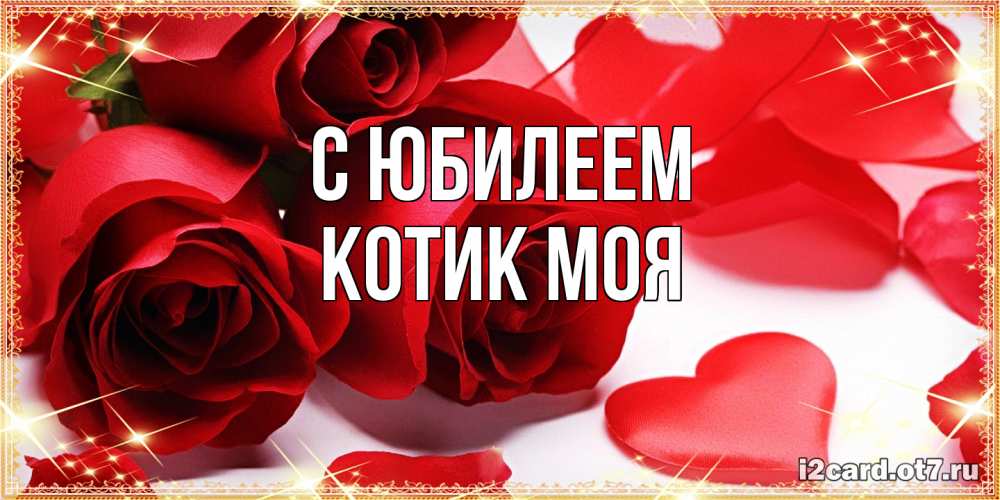Открытка на каждый день с именем, Котик-моя C юбилеем красные розы и красные сердечки Прикольная открытка с пожеланием онлайн скачать бесплатно 