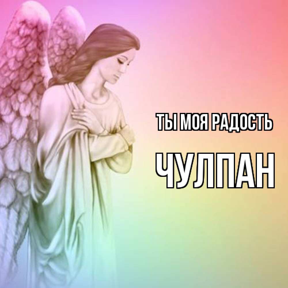Открытка на каждый день с именем, Чулпан Ты моя радость Открытка с ангелом со сложенными крыльями Прикольная открытка с пожеланием онлайн скачать бесплатно 
