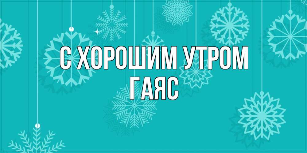 Открытка на каждый день с именем, Гаяс С хорошим утром открытка со снежинками Прикольная открытка с пожеланием онлайн скачать бесплатно 