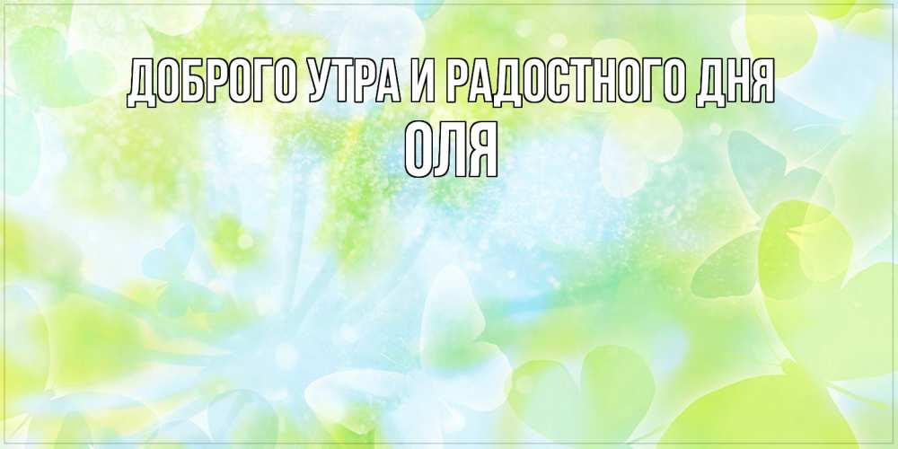 Открытка на каждый день с именем, Оля Доброго утра и радостного дня абстрактная картинка с пожеланием прекрасного летнего дня Прикольная открытка с пожеланием онлайн скачать бесплатно 