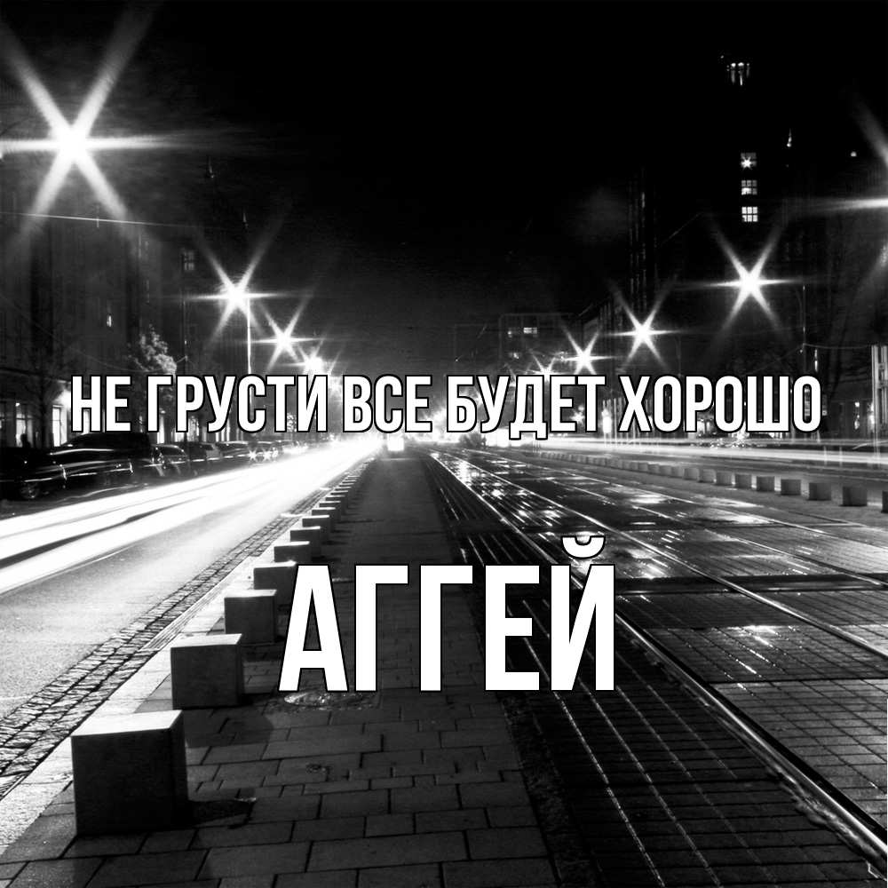 Открытка на каждый день с именем, Аггей Не грусти все будет хорошо ночной проспект Прикольная открытка с пожеланием онлайн скачать бесплатно 