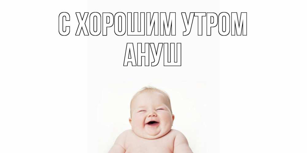 Открытка на каждый день с именем, Ануш С хорошим утром малыш с улыбкой Прикольная открытка с пожеланием онлайн скачать бесплатно 