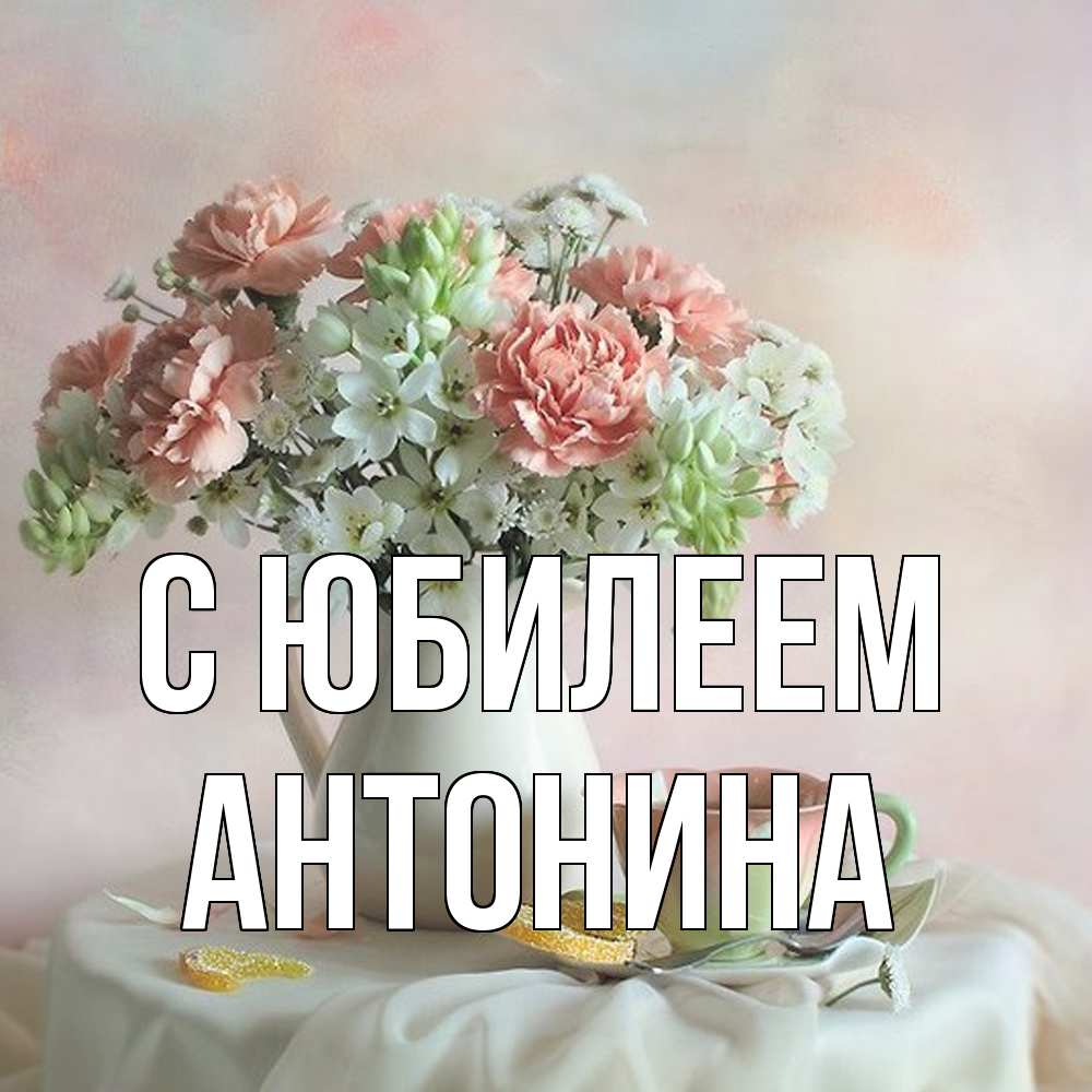 Открытка на каждый день с именем, Антонина C юбилеем с цветами Прикольная открытка с пожеланием онлайн скачать бесплатно 