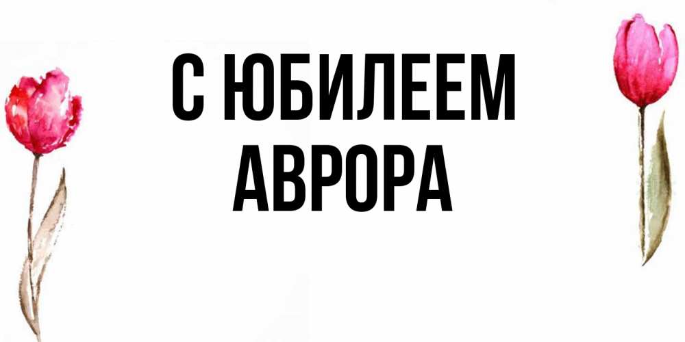 Открытка на каждый день с именем, Аврора C юбилеем открытки акварелью с цветами Прикольная открытка с пожеланием онлайн скачать бесплатно 