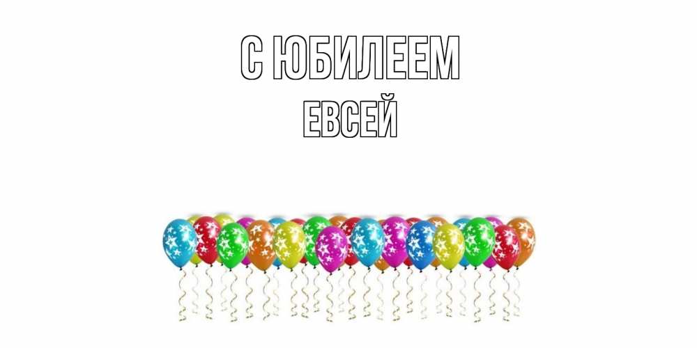 Открытка на каждый день с именем, Евсей C юбилеем Воздушные шары, звезды Прикольная открытка с пожеланием онлайн скачать бесплатно 
