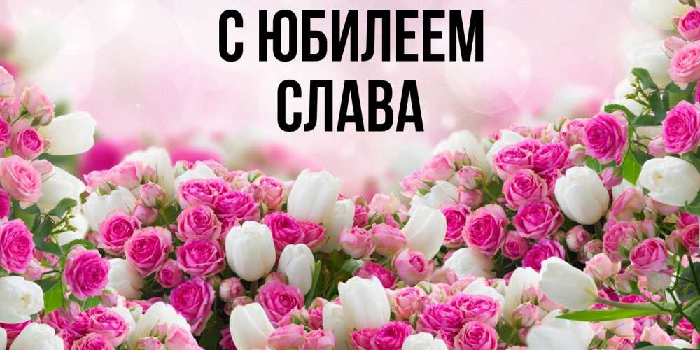 Открытка на каждый день с именем, Слава C юбилеем открытка с разными розами Прикольная открытка с пожеланием онлайн скачать бесплатно 