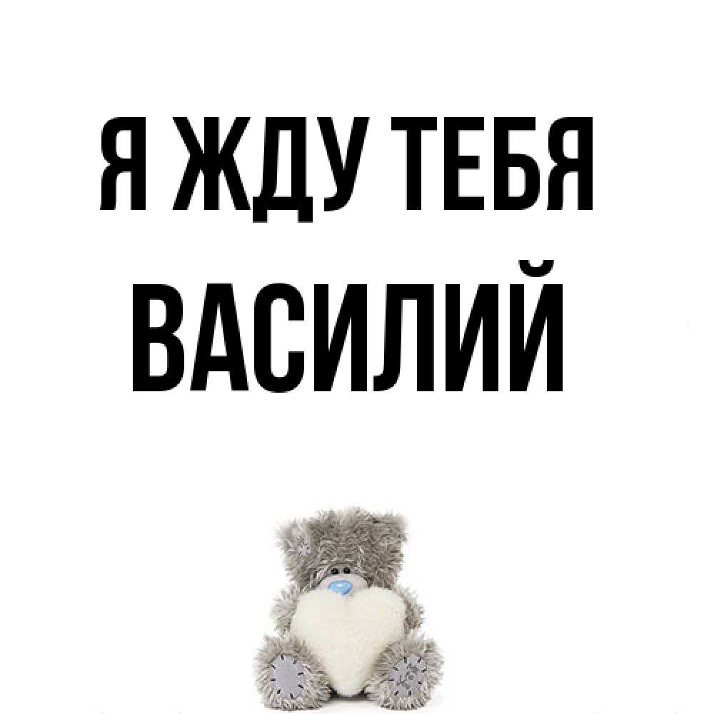 Открытка на каждый день с именем, Василий Я жду тебя тедди с сердечком для любимой Прикольная открытка с пожеланием онлайн скачать бесплатно 